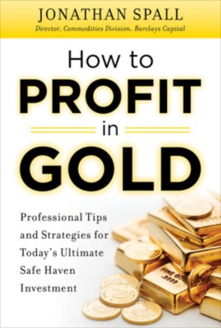 How to Profit in Gold:  Professional Tips and Strategies for Today’s Ultimate Safe Haven Investment