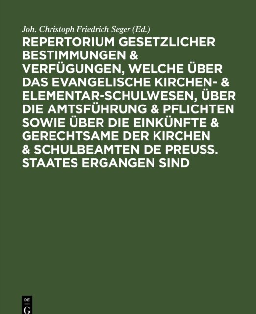 Repertorium Gesetzlicher Bestimmungen & Verfugungen, Welche Uber Das Evangelische Kirchen- & Elementar-Schulwesen, Uber Die Amtsfuhrung & Pflichten Sowie Uber Die Einkunfte & Gerechtsame Der Kirchen & Schulbeamten de Preuss. Staates Ergangen Sind