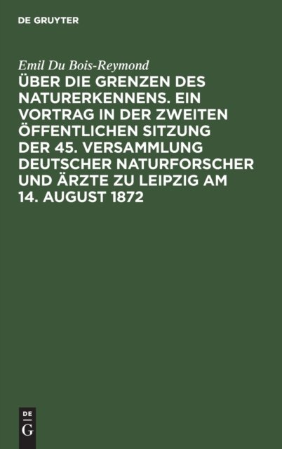 Uber Die Grenzen Des Naturerkennens. Ein Vortrag in Der Zweiten Offentlichen Sitzung Der 45. Versammlung Deutscher Naturforscher Und Arzte Zu Leipzig Am 14. August 1872