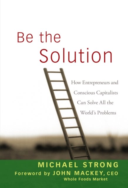 Be the Solution – How Entrepreneurs and Conscious Capitalists Can Solve All the World's Problems