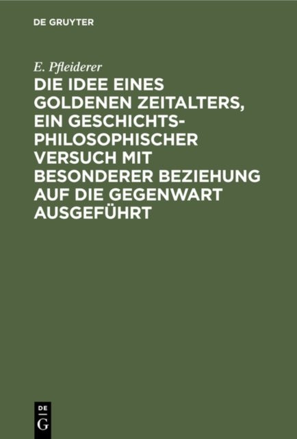 Die Idee Eines Goldenen Zeitalters, Ein Geschichtsphilosophischer Versuch Mit Besonderer Beziehung Auf Die Gegenwart Ausgefuhrt