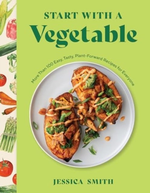 Start with a Vegetable – More Than 100 Easy, Tasty, Plant–Forward Recipes for Everyone