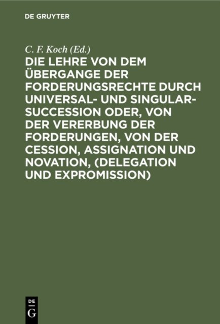 Die Lehre Von Dem Ubergange Der Forderungsrechte Durch Universal- Und Singular-Succession Oder, Von Der Vererbung Der Forderungen, Von Der Cession, Assignation Und Novation, (Delegation Und Expromission)