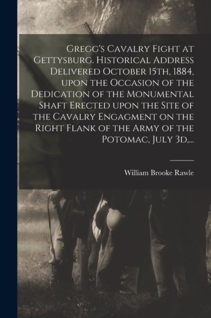 Gregg's Cavalry Fight at Gettysburg. Historical Address Delivered October 15th, 1884, Upon the Occasion of the Dedication of the Monumental Shaft Erected Upon the Site of the Cavalry Engagment on the Right Flank of the Army of the Potomac, July 3d, .