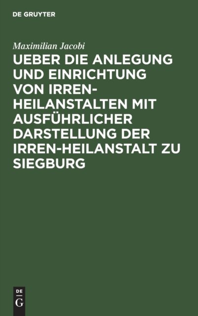 Ueber Die Anlegung Und Einrichtung Von Irren-Heilanstalten Mit Ausfuhrlicher Darstellung Der Irren-Heilanstalt Zu Siegburg