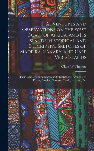 Adventures and Observations on the West Coast of Africa, and Its Islands. Historical and Descriptive Sketches of Madeira, Canary, and Cape Verd Islands; Their Climates, Inhabitants, and Productions; Accounts of Places, Peoples, Customs, Trade, Etc.,