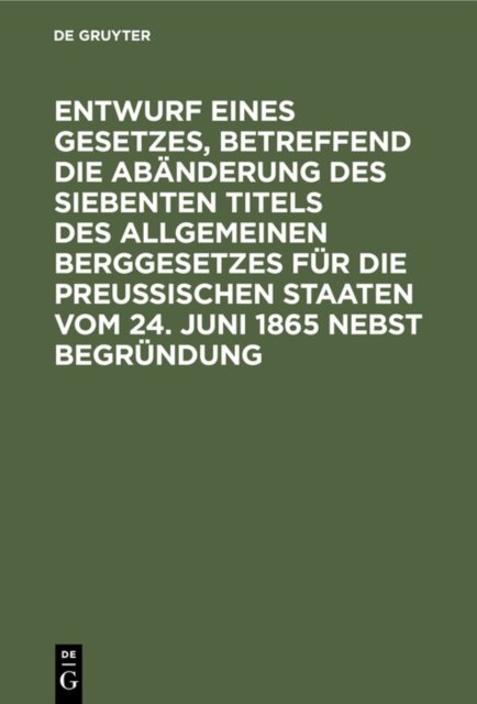 Entwurf Eines Gesetzes, Betreffend Die Abanderung Des Siebenten Titels Des Allgemeinen Berggesetzes Fur Die Preußischen Staaten Vom 24. Juni 1865 Nebst Begrundung