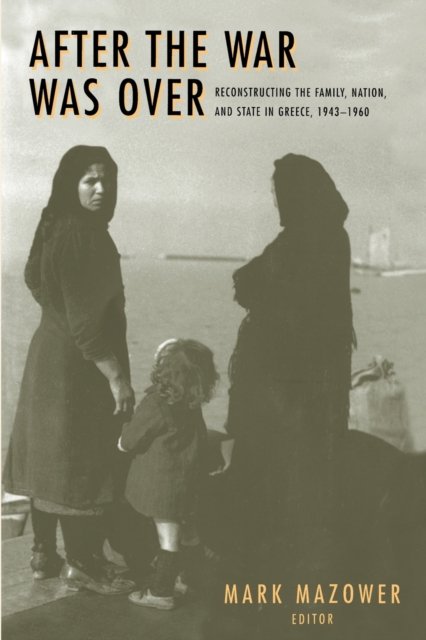 After the War Was Over – Reconstructing the Family, Nation, and State in Greece, 1943–1960