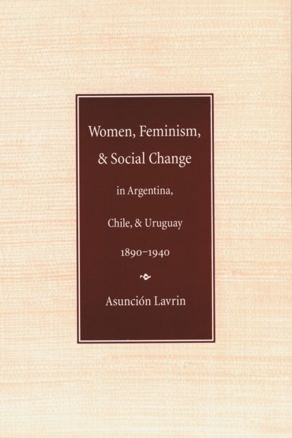 Women, Feminism, and Social Change in Argentina, Chile, and Uruguay, 1890–1940