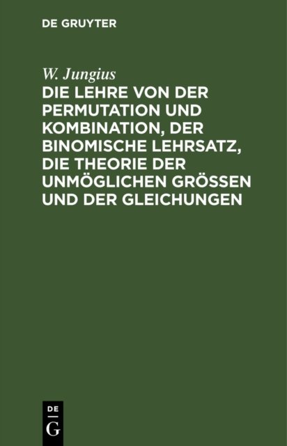 Die Lehre Von Der Permutation Und Kombination, Der Binomische Lehrsatz, Die Theorie Der Unmoglichen Grossen Und Der Gleichungen
