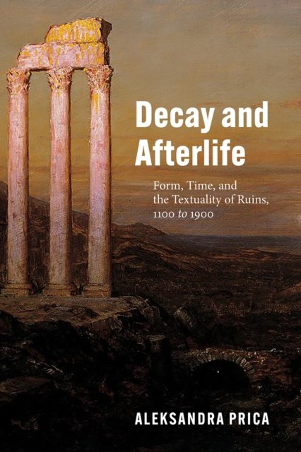 Decay and Afterlife – Form, Time, and the Textuality of Ruins, 1100 to 1900
