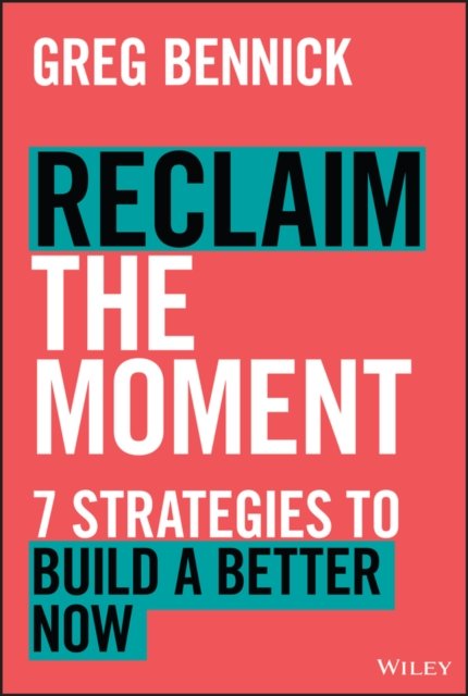 Reclaim the Moment – Seven Strategies to Build a Better Now