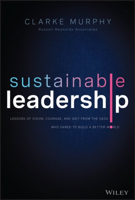 Sustainable Leadership – Lessons of Vision, Courage, and Grit from the CEOs Who Dared to Build  a Better World