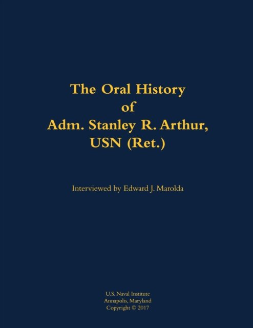 The Oral History of Adm. Stanley R. Arthur, USN (Ret.)