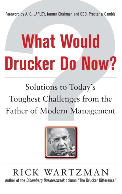 What Would Drucker Do Now?: Solutions to Today’s Toughest Challenges from the Father of Modern Management