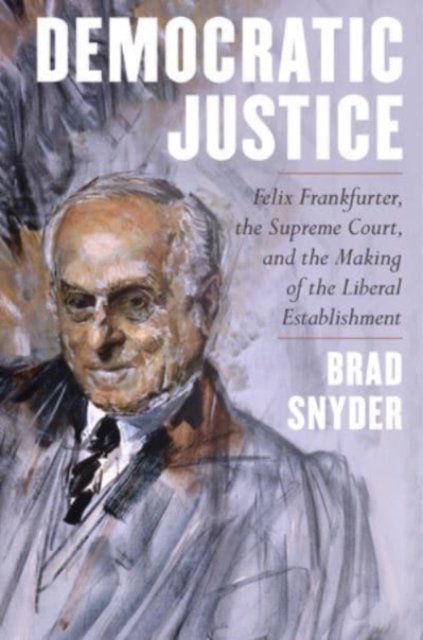 Democratic Justice – Felix Frankfurter, the Supreme Court, and the Making of the Liberal Establishment