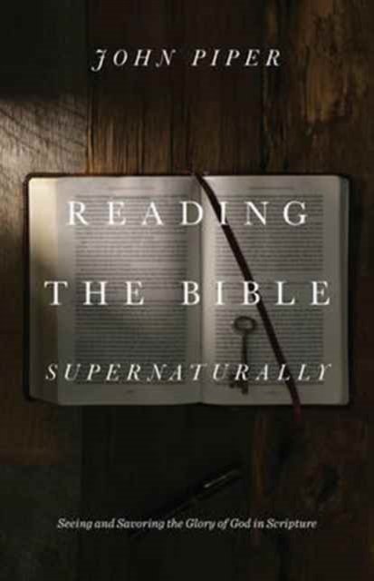 Reading the Bible Supernaturally – Seeing and Savoring the Glory of God in Scripture