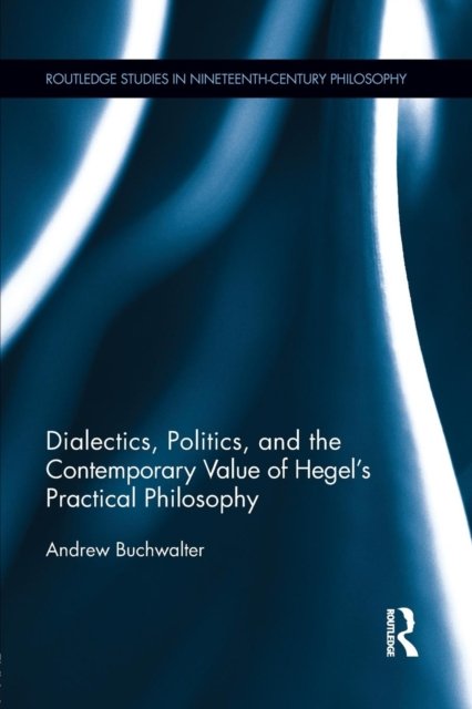 Dialectics, Politics, and the Contemporary Value of Hegel''s Practical Philosophy