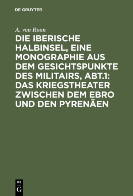 Die Iberische Halbinsel, Eine Monographie Aus Dem Gesichtspunkte Des Militairs, Abt.1: Das Kriegstheater Zwischen Dem Ebro Und Den Pyrenaen