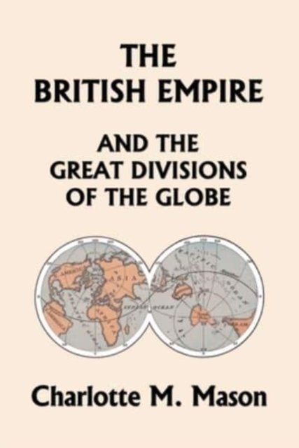 The British Empire and the Great Divisions of the Globe, Book II in the Ambleside Geography Series (Yesterday''s Classics)