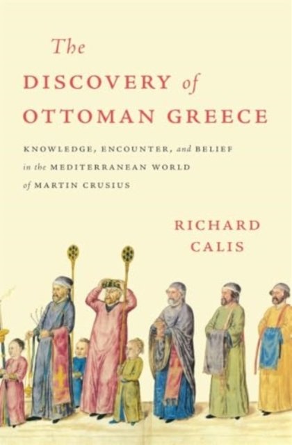 The Discovery of Ottoman Greece – Knowledge, Encounter, and Belief in the Mediterranean World of Martin Crusius