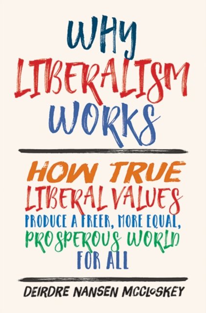 Why Liberalism Works – How True Liberal Values Produce a Freer, More Equal, Prosperous World for All