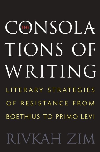The Consolations of Writing – Literary Strategies of Resistance from Boethius to Primo Levi