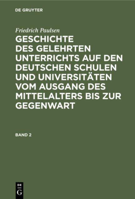 Friedrich Paulsen: Geschichte Des Gelehrten Unterrichts Auf Den Deutschen Schulen Und Universitaten Vom Ausgang Des Mittelalters Bis Zur Gegenwart. Band 2