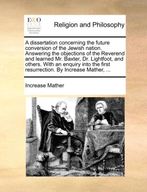 A dissertation concerning the future conversion of the Jewish nation. Answering the objections of the Reverend and learned Mr. Baxter, Dr. Lightfoot, and others. With an enquiry into the first resurrection. By Increase Mather, ...