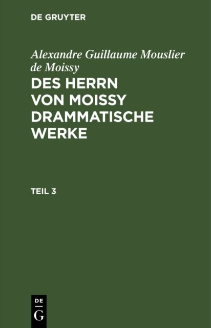 Alexandre Guillaume Mouslier de Moissy: Des Herrn Von Moissy Drammatische Werke. Teil 3