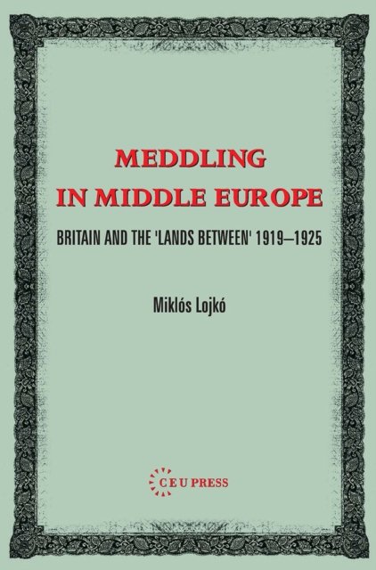 Meddling in Middle Europe – Britain and the `Lands Between` 1919–1926