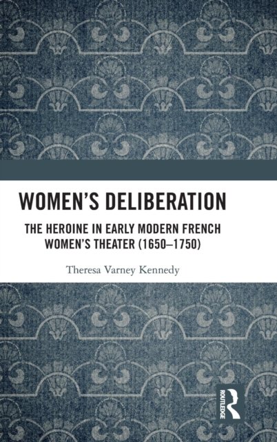 Women’s Deliberation: The Heroine in Early Modern French Women’s Theater (1650–1750)