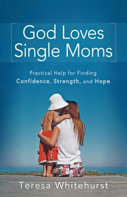 God Loves Single Moms – Practical Help for Finding Confidence, Strength, and Hope