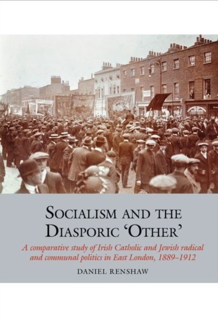 Socialism and the Diasporic 'Other' – A comparative study of Irish Catholic and Jewish radical and communal politics in East London, 1889