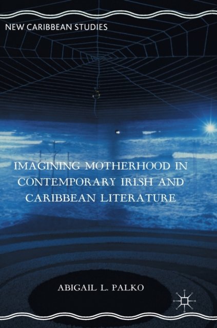 Imagining Motherhood in Contemporary Irish and Caribbean Literature
