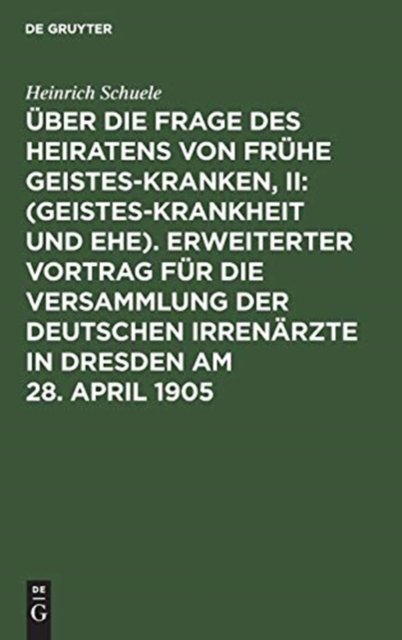 Uber Die Frage Des Heiratens Von Fruhe Geisteskranken, II: (Geisteskrankheit Und Ehe). Erweiterter Vortrag Fur Die Versammlung Der Deutschen Irrenarzte in Dresden Am 28. April 1905