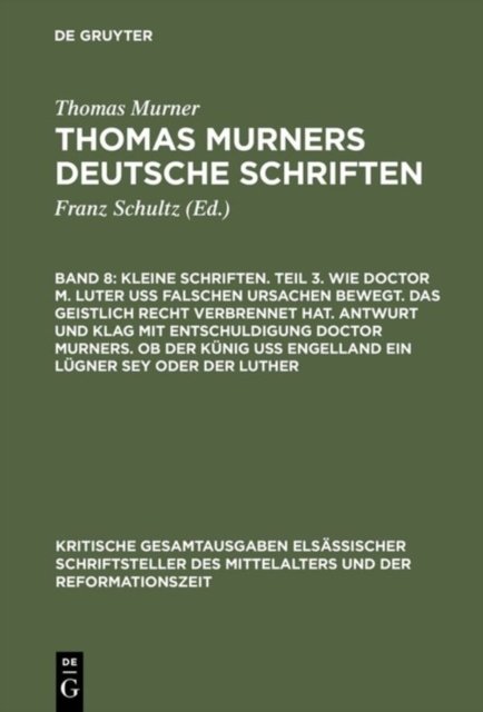 Kleine Schriften. Teil 3. Wie Doctor M. Luter Uß Falschen Ursachen Bewegt. Das Geistlich Recht Verbrennet Hat. Antwurt Und Klag Mit Entschuldigung Doctor Murners. OB Der Kunig Uß Engelland Ein Lugner Sey Oder Der Luther