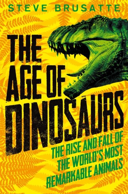 Age of Dinosaurs: The Rise and Fall of the World''s Most Remarkable Animals