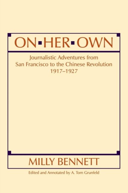 On Her Own: Journalistic Adventures from San Francisco to the Chinese Revolution, 1917-27