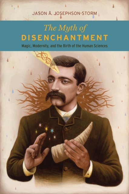 The Myth of Disenchantment – Magic, Modernity, and the Birth of the Human Sciences