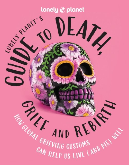 Lonely Planet''s Guide to Death, Grief and Rebirth