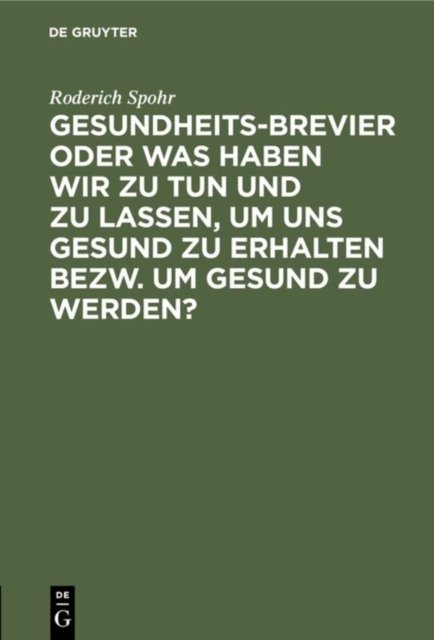 Gesundheits-Brevier Oder Was Haben Wir Zu Tun Und Zu Lassen, Um Uns Gesund Zu Erhalten Bezw. Um Gesund Zu Werden?