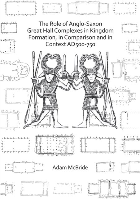 Role of Anglo-Saxon Great Hall Complexes in Kingdom Formation, in Comparison and in Context AD 500-750