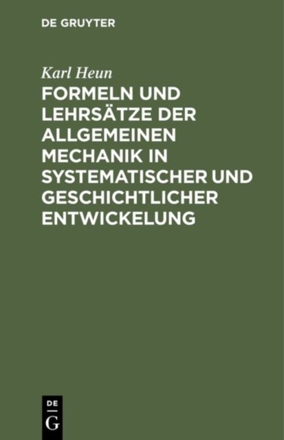 Formeln Und Lehrsatze Der Allgemeinen Mechanik in Systematischer Und Geschichtlicher Entwickelung