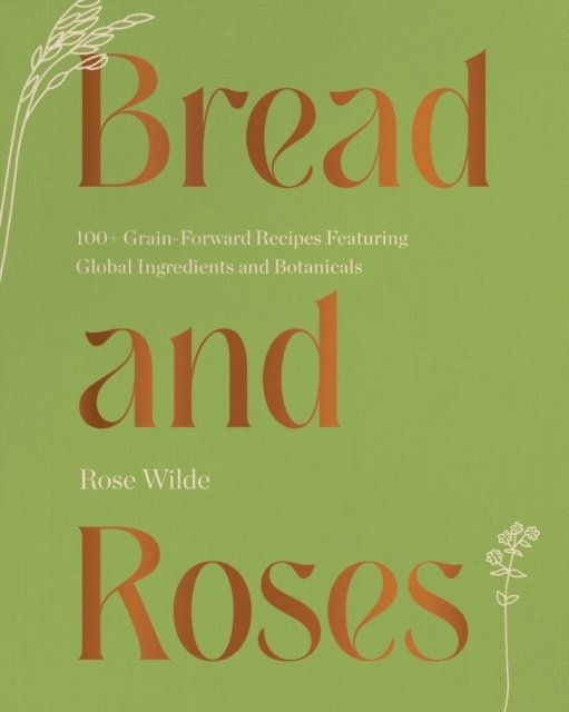 Bread and Roses – 100+ Grain Forward Recipes featuring Global Ingredients and Botanicals