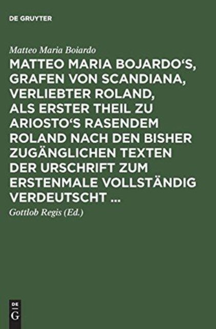 Matteo Maria Bojardo's, Grafen von Scandiana, Verliebter Roland, als erster Theil zu Ariosto's Rasendem Roland nach den bisher zuganglichen Texten der Urschrift zum erstenmale vollstandig verdeutscht ...