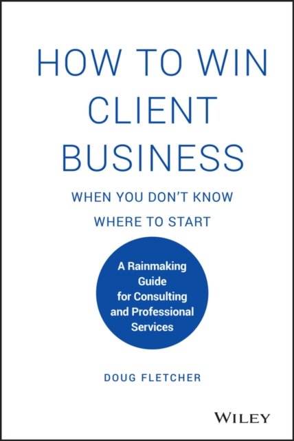 How to Win Client Business When You Don't Know Where to Start – A Rainmaking Guide for Consulting and Professional Services