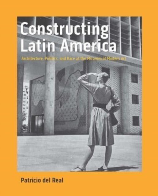 Constructing Latin America – Architecture, Politics, and Race at the Museum of Modern Art