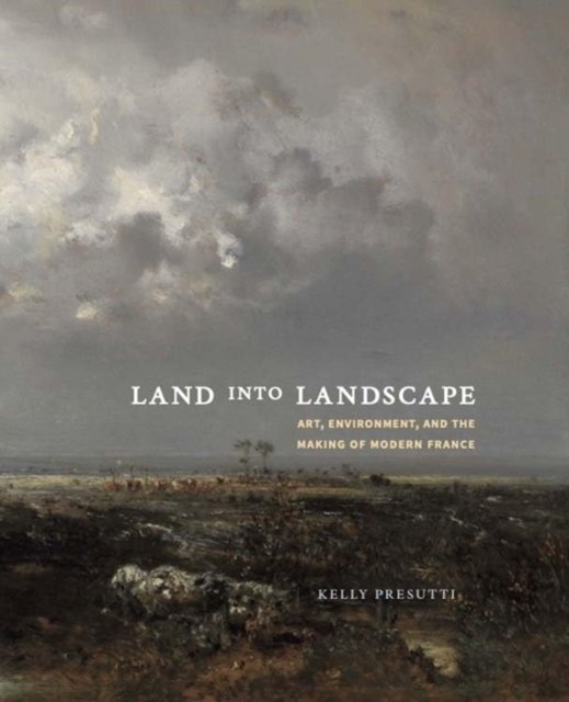 Land into Landscape – Art, Environment, and the Making of Modern France