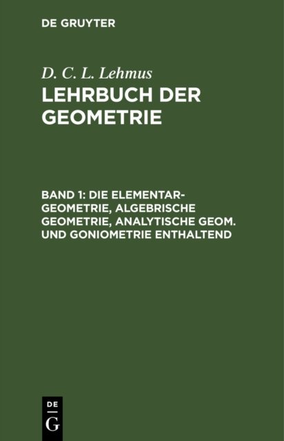 Die Elementar-Geometrie, Algebrische Geometrie, Analytische Geom. Und Goniometrie Enthaltend